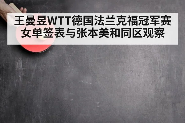 王曼昱WTT德国法兰克福冠军赛女单签表与张本美和同区观察