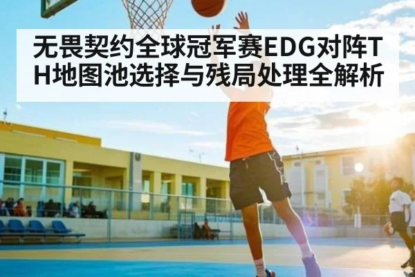 无畏契约全球冠军赛EDG对阵TH地图池选择与残局处理全解析
