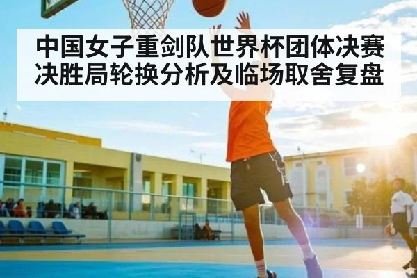 中国女子重剑队世界杯团体决赛决胜局轮换分析及临场取舍复盘